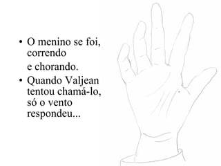 O menino se foi, correndo  e chorando. Quando Valjean tentou chamá-lo, só o vento respondeu... 