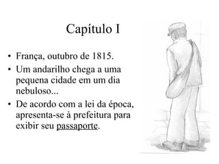Capítulo I França, outubro de 1815. Um andarilho chega a uma pequena cidade em um dia nebuloso... De acordo com a lei da época, apresenta-se à prefeitura para exibir seu  passaporte . 