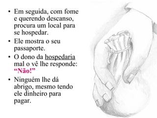 Em seguida, com fome e querendo descanso, procura um local para se hospedar. Ele mostra o seu passaporte. O dono da  hospedaria  mal o vê lhe responde:  “Não!”   Ninguém lhe dá abrigo, mesmo tendo ele dinheiro para pagar. 