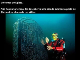 Voltemos ao Egipto.
Não há muito tempo, foi descoberta uma cidade submersa perto de
Alexandria, chamada Heraklion.
 