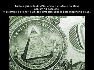 Tanto a pirâmide do dólar como o artefacto de Maná
contam 13 escalões.
“A pirâmide e o olho” é um dos símbolos usados pela maçonaria actual.
 