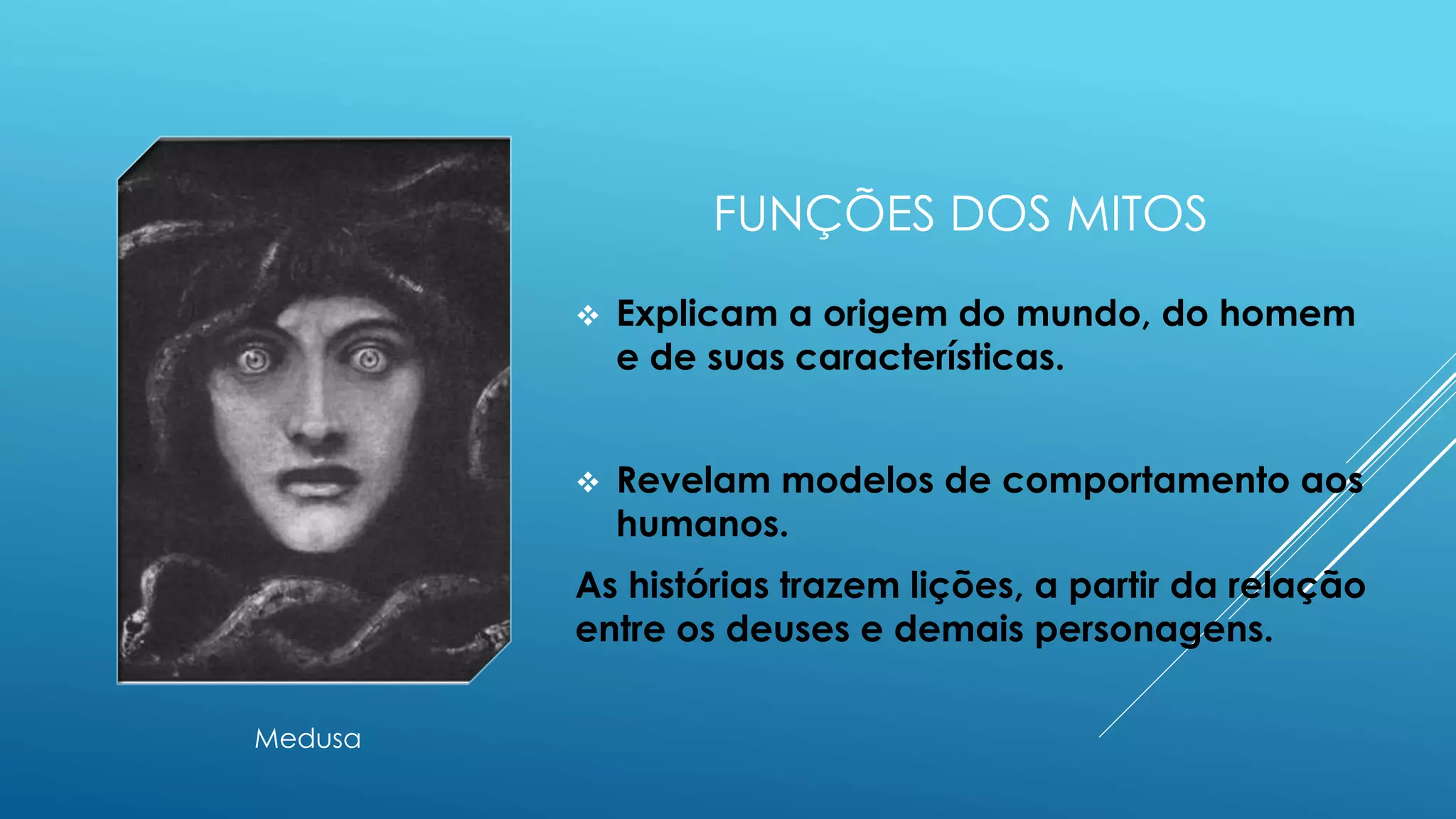 FUNÇÕES DOS MITOS
 Explicam a origem do mundo, do homem e
de suas características.
 Revelam modelos de comportamento aos
humanos.
As histórias trazem lições, a partir da relação
entre os deuses e demais personagens.
Medusa
 