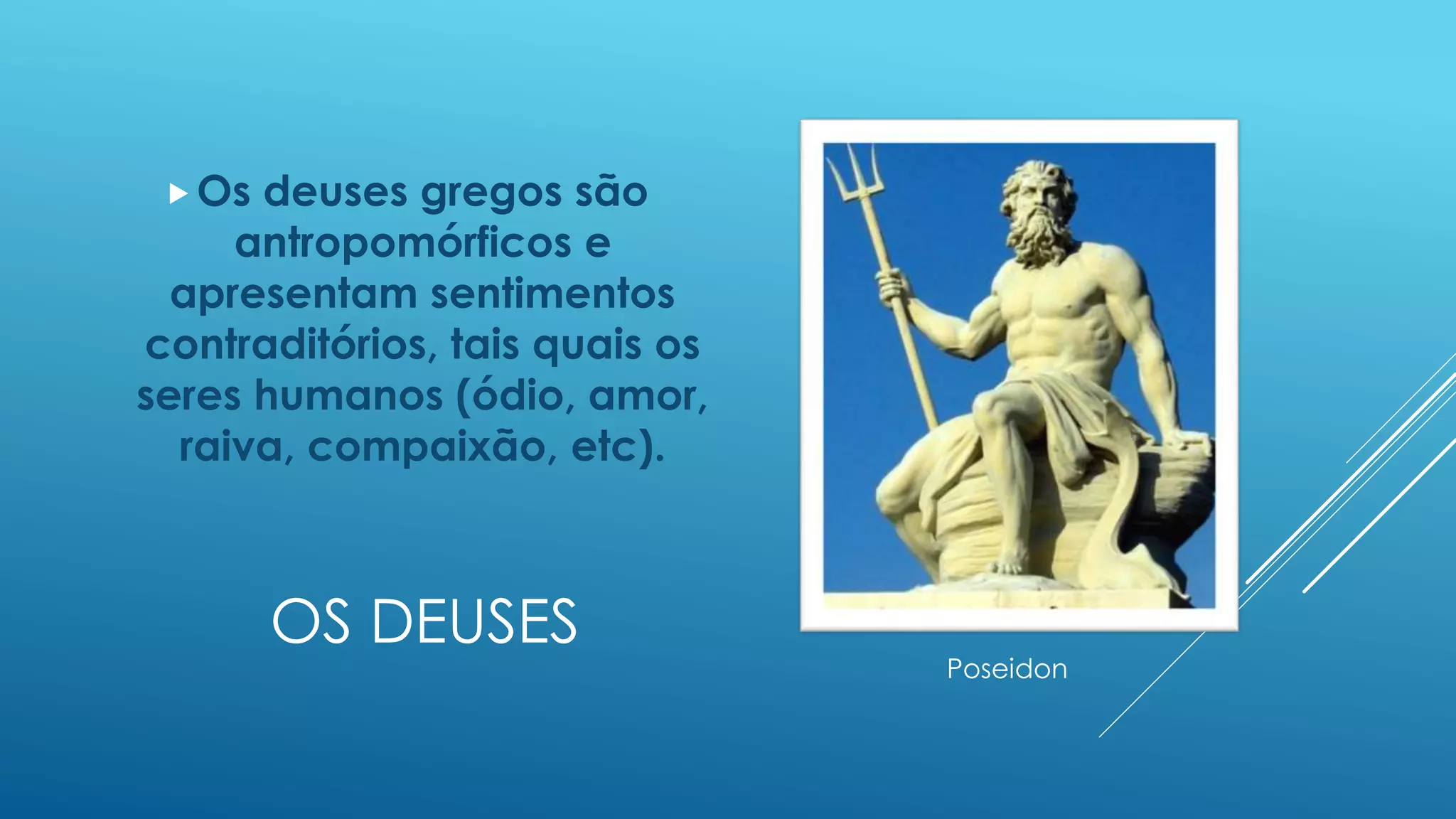 OS DEUSES
Os deuses gregos são
antropomórficos e
apresentam sentimentos
contraditórios, tais quais os
seres humanos (ódio, amor,
raiva, compaixão, etc).
Poseidon
 
