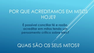 AINDA EXISTEM MITOS NA
ATUALIDADE?
 Sim! Toda sociedade tem seus mitos.
 Tendemos a acreditar que os mitos antigos são
“falsos” e os atuais, verdadeiros. Entretanto
todos são igualmente válidos quando
acreditamos neles.
 Os mitos nos explicam sobre os
acontecimentos e nos confortam. Pelo seu
papel fundamental, se perpetuam na cultura.
 