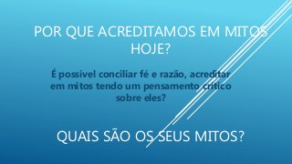 POR QUE ACREDITAMOS EM MITOS
HOJE?
QUAIS SÃO OS SEUS MITOS?
É possível conciliar fé e razão, acreditar
em mitos tendo um pensamento crítico
sobre eles?
 