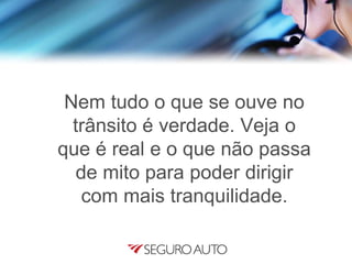 Nem tudo o que se ouve no
trânsito é verdade. Veja o
que é real e o que não passa
de mito para poder dirigir
com mais tranquilidade.
 