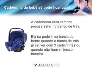 Cadeirinha do bebê só pode ficar atrás
A cadeirinha nem sempre
precisa estar no banco de trás.
Ela só pode ir no banco da
frente quando o banco de trás
já estiver com 3 cadeirinhas ou
quando não houver banco
traseiro.
 