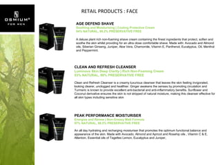 RETAIL PRODUCTS : FACE AGE DEFEND SHAVE Soothing and Moisturising | Cooling Protective Cream 94% NATURAL, 99.2% PRESERVATIVE FREE A deluxe plant rich non-foaming shave cream containing the finest ingredients that protect, soften and soothe the skin whilst providing for an ultra close comfortable shave. Made with: Avocado and Almond oils, Siberian Ginseng, Juniper, Aloe Vera, Chamomile, Vitamin E, Panthenol, Eucalyptus, Oil, Menthol and Peppermint. CLEAN AND REFRESH CLEANSER Luminous Skin Deep Clarity | Rich Non-Foaming Cream 93% NATURAL, 99% PRESERVATIVE FREE   Clean and Refresh Cleanser is a creamy luxurious cleanser that leaves the skin feeling invigorated, looking clearer, unclogged and healthier. Ginger awakens the senses by promoting circulation and Turmeric is known to provide excellent anti-bacterial and anti-inflammatory benefits. Sunflower and Coconut derivative ensures the skin is not stripped of natural moisture, making this cleanser effective for all skin types including sensitive skin PEAK PERFORMANCE MOISTURISER Energise and Renew | Non-Greasy Matt Formula 97% NATURAL, 99.5% PRESERVATIVE FREE   An all day hydrating and recharging moisturiser that promotes the optimum functional balance and appearance of the skin. Made with Avocado, Almond and Apricot and Rosehip oils , Vitamin C & E, Allantoin, Essential oils of Tagettes Lemon, Eucalyptus and Juniper,  