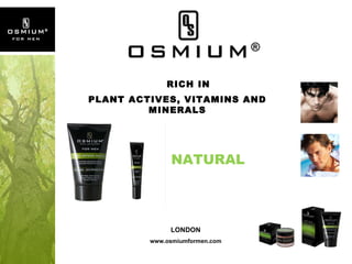 NATURAL LONDON www.osmiumformen.com RICH IN  PLANT ACTIVES, VITAMINS AND MINERALS 