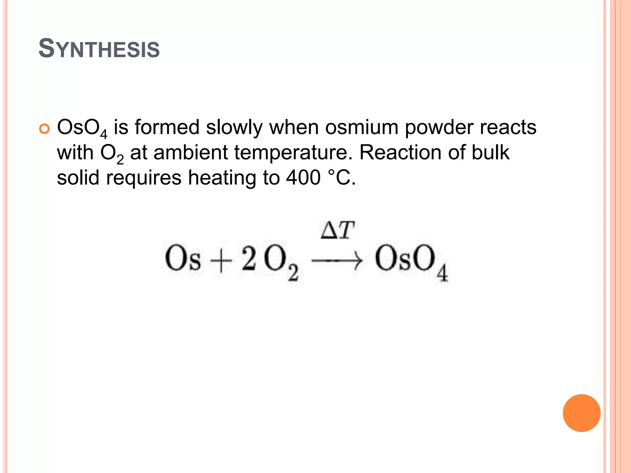 SYNTHESIS
 OsO4 is formed slowly when osmium powder reacts
with O2 at ambient temperature. Reaction of bulk
solid requires heating to 400 °C.
 