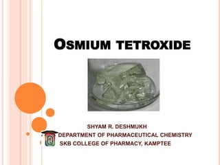 OSMIUM TETROXIDE
SHYAM R. DESHMUKH
DEPARTMENT OF PHARMACEUTICAL CHEMISTRY
SKB COLLEGE OF PHARMACY, KAMPTEE
 