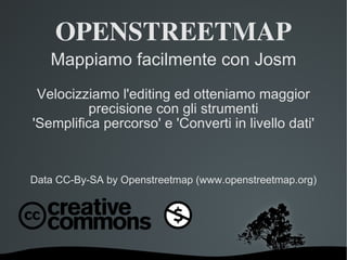 OPENSTREETMAP Mappiamo facilmente con Josm Velocizziamo l'editing ed otteniamo maggior precisione con gli strumenti 'Semplifica percorso' e 'Converti in livello dati' Data CC-By-SA by Openstreetmap (www.openstreetmap.org) 
