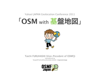 Yahoo! JAPAN Geolocation Conference 2011


「OSM with 基盤地図」



  Taichi FURUHASHI (Vice-President of OSMFJ)
                        taichi@osmf.jp
        Skype&Twitter&Facebook@LinkedIn: mapconcierge
 
