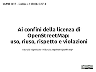 OSMIT 2014 – Matera 3-5 Ottobre 2014 
Ai confini della licenza di 
OpenStreetMap: 
uso, riuso, rispetto e violazioni 
Maurizio Napolitano <maurizio.napolitano@okfn.org> 
 