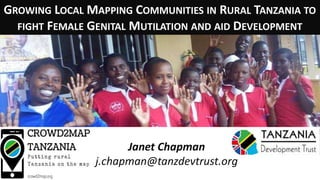 Janet Chapman
j.chapman@tanzdevtrust.org
GROWING LOCAL MAPPING COMMUNITIES IN RURAL TANZANIA TO
FIGHT FEMALE GENITAL MUTILATION AND AID DEVELOPMENT
 