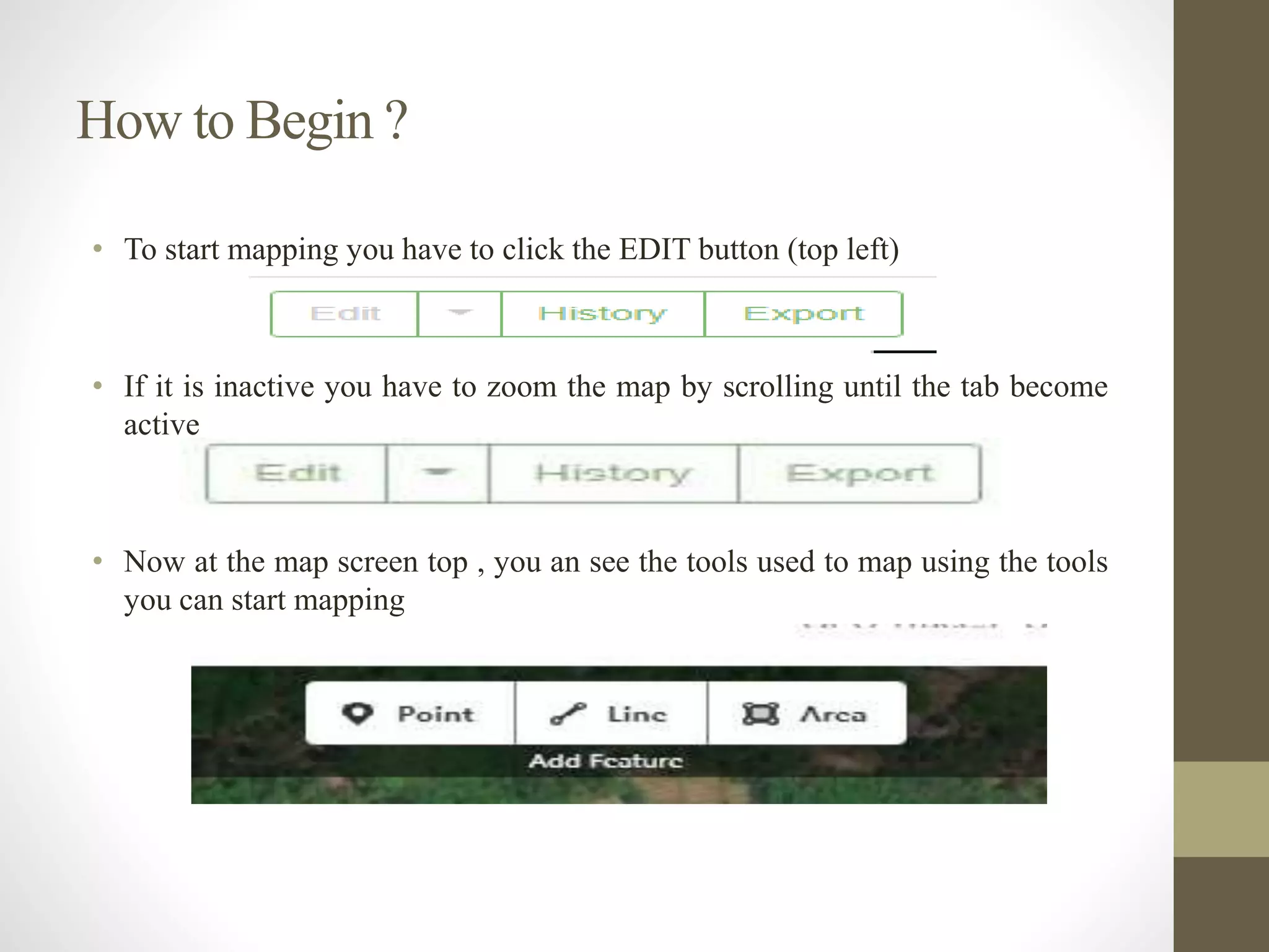 How to Begin ?
• To start mapping you have to click the EDIT button (top left)
• If it is inactive you have to zoom the map by scrolling until the tab become
active
• Now at the map screen top , you an see the tools used to map using the tools
you can start mapping
 