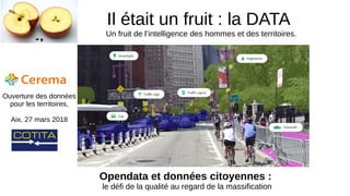 Il était un fruit : la DATA
Opendata et données citoyennes :
le défi de la qualité au regard de la massification
Ouverture des données
pour les territoires,
Aix, 27 mars 2018
Un fruit de l’intelligence des hommes et des territoires.
 