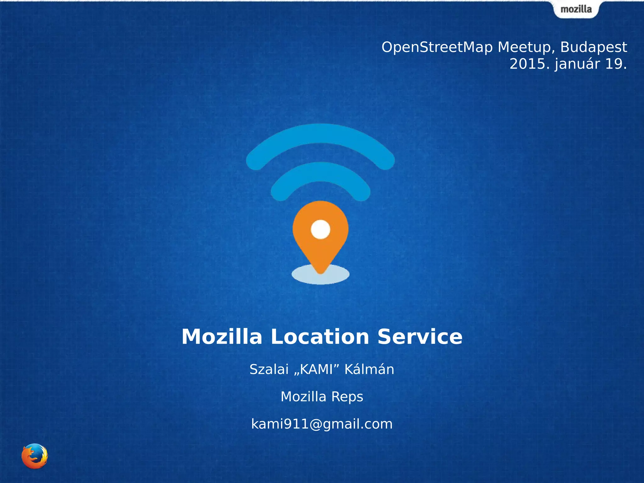 Mozilla Location Service
Szalai „KAMI” Kálmán
Mozilla Reps
kami911@gmail.com
OpenStreetMap Meetup, Budapest
2015. január 19.
 