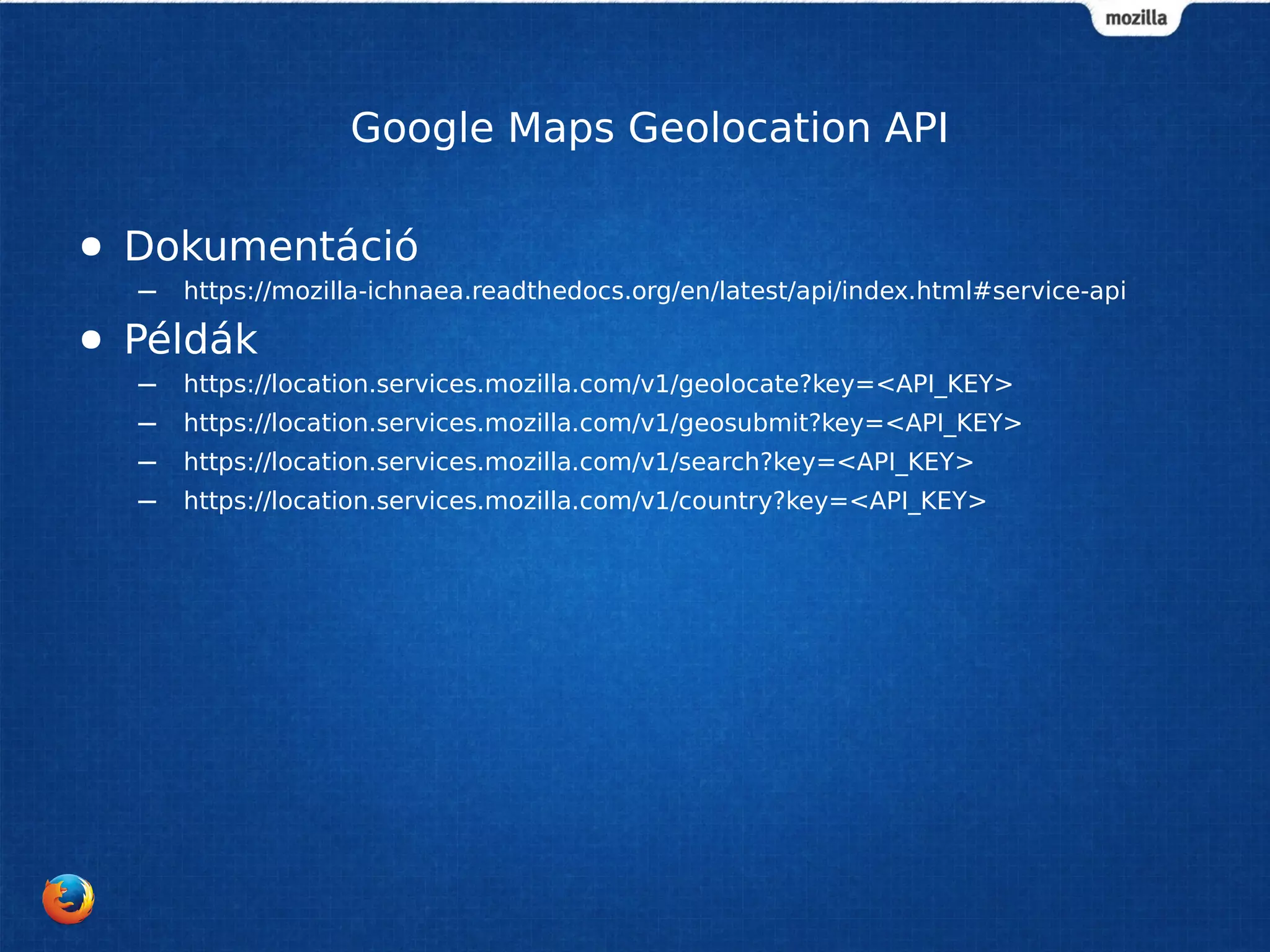 Google Maps Geolocation API
● Dokumentáció
– https://mozilla-ichnaea.readthedocs.org/en/latest/api/index.html#service-api
● Példák
– https://location.services.mozilla.com/v1/geolocate?key=<API_KEY>
– https://location.services.mozilla.com/v1/geosubmit?key=<API_KEY>
– https://location.services.mozilla.com/v1/search?key=<API_KEY>
– https://location.services.mozilla.com/v1/country?key=<API_KEY>
 