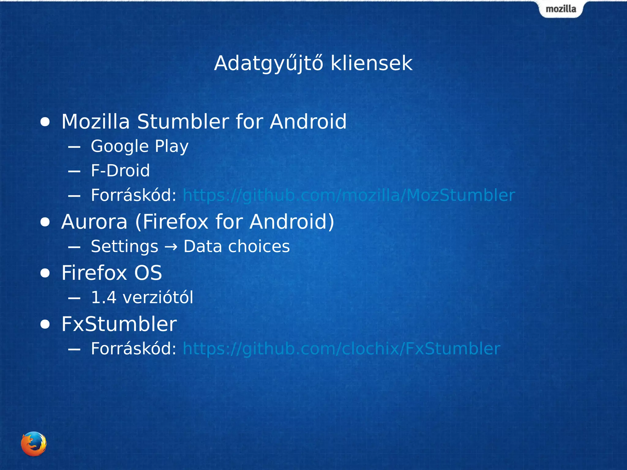 Adatgyűjtő kliensek
● Mozilla Stumbler for Android
– Google Play
– F-Droid
– Forráskód: https://github.com/mozilla/MozStumbler
● Aurora (Firefox for Android)
– Settings → Data choices
● Firefox OS
– 1.4 verziótól
● FxStumbler
– Forráskód: https://github.com/clochix/FxStumbler
 