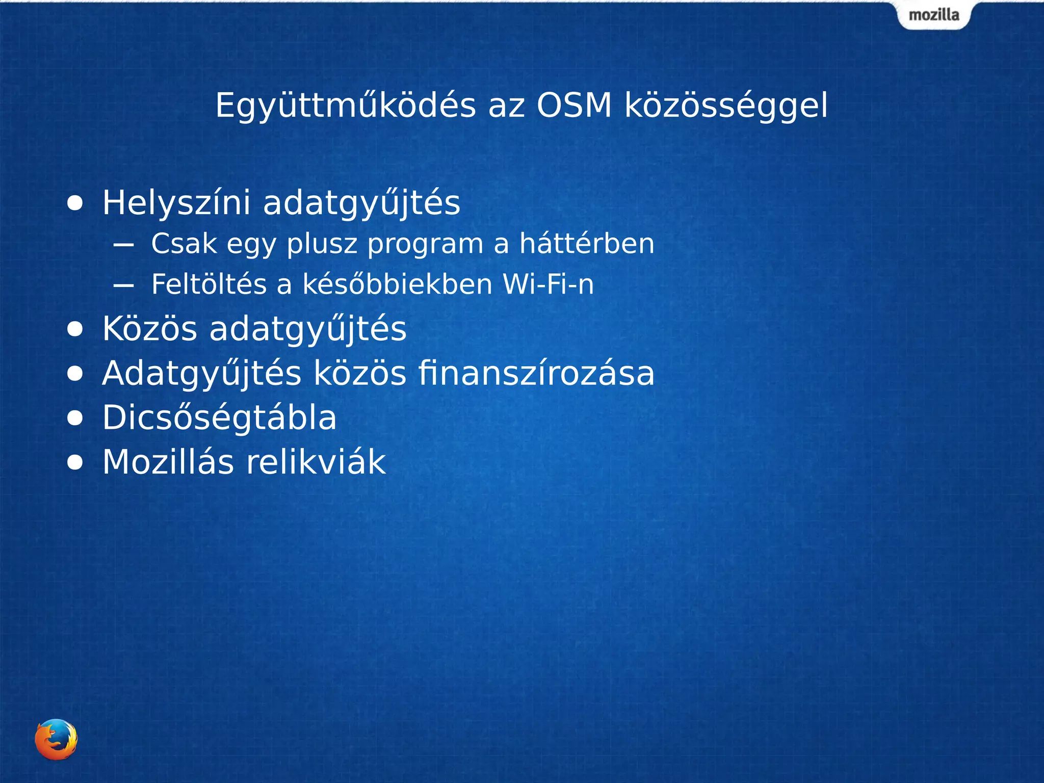 Együttműködés az OSM közösséggel
● Helyszíni adatgyűjtés
– Csak egy plusz program a háttérben
– Feltöltés a későbbiekben Wi-Fi-n
● Közös adatgyűjtés
● Adatgyűjtés közös finanszírozása
● Dicsőségtábla
● Mozillás relikviák
 