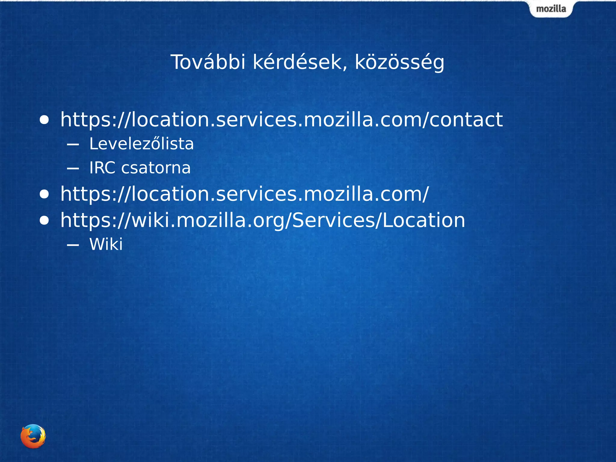 További kérdések, közösség
● https://location.services.mozilla.com/contact
– Levelezőlista
– IRC csatorna
● https://location.services.mozilla.com/
● https://wiki.mozilla.org/Services/Location
– Wiki
 