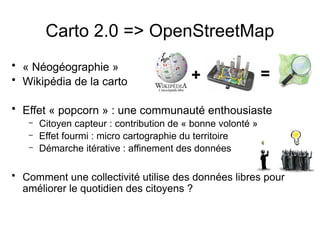 Carto 2.0 => OpenStreetMap
• « Néogéographie »
• Wikipédia de la carto
• Effet « popcorn » : une communauté enthousiaste
–...