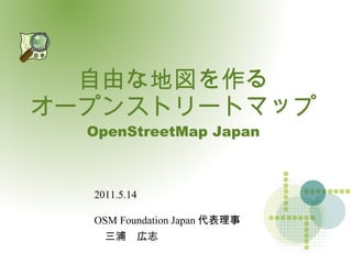 自由な地図を作る オープンストリートマップ OpenStreetMap Japan 2011.5.14 OSM Foundation Japan代表理事 　三浦　広志 