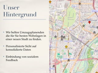 Unser
Hintergrund

✤   Wir helfen Umzugsplanenden
    die für Sie besten Wohnlagen in
    einer neuen Stadt zu ﬁnden.

✤   Personalisierte Sicht auf
    konsolidierte Daten

✤   Einbindung von sozialem
    Feedback
 