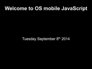 Welcome to OS mobile JavaScript 
Tuesday September 8th 2014 
 