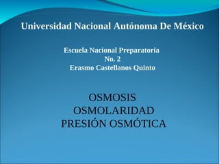 Universidad Nacional Autónoma De México

         Escuela Nacional Preparatoria
                     No. 2
          Erasmo Castellanos Quinto



            OSMOSIS
          OSMOLARIDAD
        PRESIÓN OSMÓTICA
 