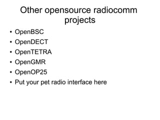 Other opensource radiocomm
               projects
●   OpenBSC
●   OpenDECT
●   OpenTETRA
●   OpenGMR
●   OpenOP25
●   Put your pet radio interface here
 