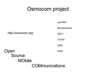 Osmocom project

                         openBSC

                         BB (baseband)

 http://osmocom.org/     DECT

                         TETRA

                         GMR

Open                 OP25

  Source
     MObile
           COMmunications
 