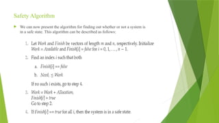 Safety Algorithm
 We can now present the algorithm for finding out whether or not a system is
in a safe state. This algorithm can be described as follows:
 