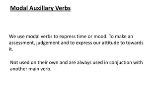 Modal Auxillary Verbs

We use modal verbs to express time or mood. To make an
assessment, judgement and to express our attitude to towards
it.
Not used on their own and are always used in conjuction with
another main verb.

 