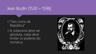Jean Bodin (1530 – 1596)
“Seis Livros da
República”
A soberania deve ser
absoluta, nada deve
limitar os poderes do
monarca.
 