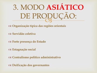 
 Organização típica das regiões orientais
 Servidão coletiva
 Forte presença do Estado
 Estagnação social
 Centralismo politico administrativo
 Deificação dos governantes
3. MODO ASIÁTICO
DE PRODUÇÃO:
 