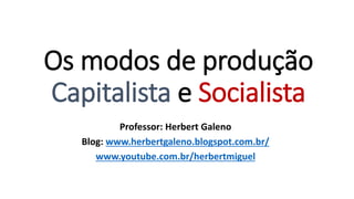 Os modos de produção
Capitalista e Socialista
Professor: Herbert Galeno
Blog: www.herbertgaleno.blogspot.com.br/
www.youtube.com.br/herbertmiguel
 