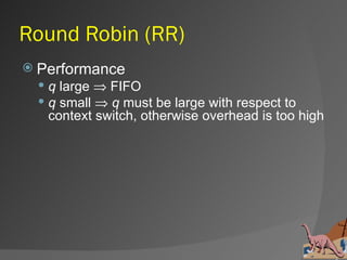 Round Robin (RR)
 Performance
   q large ⇒ FIFO
   q small ⇒ q must be large with respect to
    context switch, otherwise overhead is too high
 