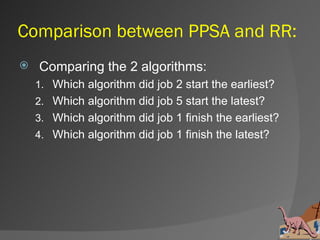 Comparison between PPSA and RR:
   Comparing the 2 algorithms:
    1. Which algorithm did job 2 start the earliest?
    2. Which algorithm did job 5 start the latest?
    3. Which algorithm did job 1 finish the earliest?
    4. Which algorithm did job 1 finish the latest?
 