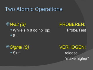 Two Atomic Operations

Wait (S)                  PROBEREN:
  While s ≤ 0 do no_op;     Probe/Test
  S--

Signal (S)                VERHOGEN:
  S++                      release
                            “make higher”
 