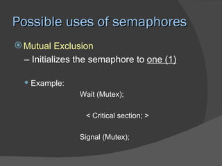 Possible uses of semaphores
 Mutual Exclusion
  – Initializes the semaphore to one (1)

   Example:
               Wait (Mutex);

                 < Critical section; >

               Signal (Mutex);
 