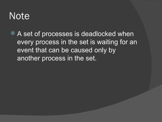 Note
   A set of processes is deadlocked when
    every process in the set is waiting for an
    event that can be caused only by
    another process in the set.
 