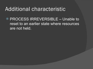 Additional characteristic
   PROCESS IRREVERSIBLE – Unable to
    reset to an earlier state where resources
    are not held.
 