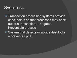 Systems…
 Transaction processing systems provide
  checkpoints so that processes may back
  out of a transaction. – negates
  irreversible process
 System that detects or avoids deadlocks
  – prevents cycle.
 
