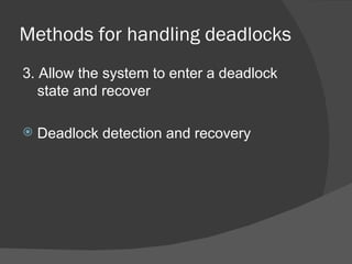 Methods for handling deadlocks
3. Allow the system to enter a deadlock
   state and recover

   Deadlock detection and recovery
 