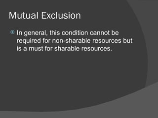Mutual Exclusion
   In general, this condition cannot be
    required for non-sharable resources but
    is a must for sharable resources.
 