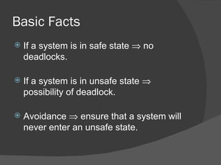 Basic Facts
   If a system is in safe state ⇒ no
    deadlocks.

   If a system is in unsafe state ⇒
    possibility of deadlock.

   Avoidance ⇒ ensure that a system will
    never enter an unsafe state.
 