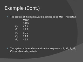 Example (Cont.)
   The content of the matrix Need is defined to be Max – Allocation.
                Need
                ABC
        P0      743
        P1      122
        P2      600
        P3      011
        P4      431


   The system is in a safe state since the sequence < P1, P3, P4, P2,
    P0> satisfies safety criteria.
 