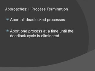 Approaches: I. Process Termination

   Abort all deadlocked processes

   Abort one process at a time until the
    deadlock cycle is eliminated
 